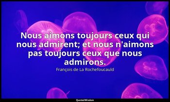 Nous aimons toujours ceux qui nous admirent; et nous n'aimons pas toujours ceux  — François de La Rochefoucauld