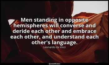 Men standing in opposite hemispheres will converse and deride each other and emb — Leonardo da Vinci