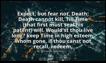 Expect, but fear not, Death: Death cannot kill, Till Time (that first must seal  — Francis Quarles