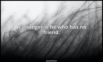 A stranger is he who has no friend. — Ali