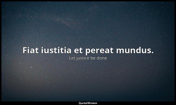 Fiat iustitia et pereat mundus. — Let justice be done
