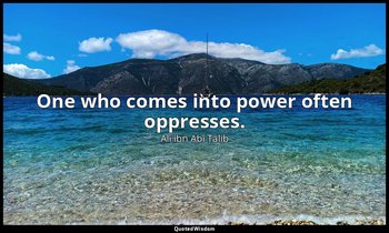One who comes into power often oppresses. — Alī ibn Abī Ṭālib