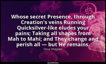 Whose secret Presence, through Creation's veins Running Quicksilver-like eludes  — Omar Khayyám