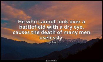 He who cannot look over a battlefield with a dry eye, causes the death of many m — Napoleon