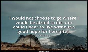 I would not choose to go where I would be afraid to die, nor could I bear to liv — Charles Spurgeon