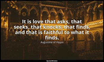 It is love that asks, that seeks, that knocks, that finds, and that is faithful  — Augustine of Hippo