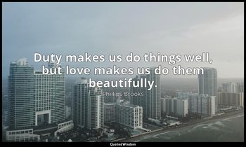 Duty makes us do things well, but love makes us do them beautifully. — Phillips Brooks