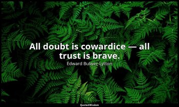 All doubt is cowardice — all trust is brave. — Edward Bulwer-Lytton