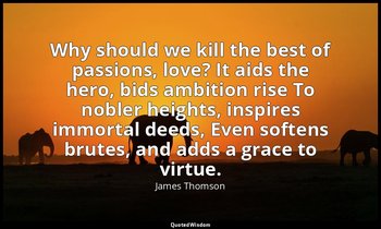 Why should we kill the best of passions, love? It aids the hero, bids ambition r — James Thomson
