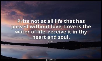 Prize not at all life that has passed without love, Love is the water of life: r — Rumi