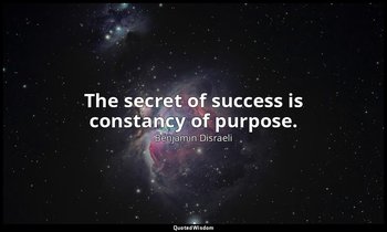 The secret of success is constancy of purpose. — Benjamin Disraeli