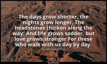 The days grow shorter, the nights grow longer, The headstones thicken along the  — Ella Wheeler Wilcox