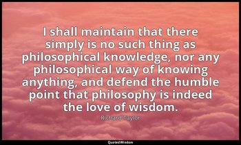 I shall maintain that there simply is no such thing as philosophical knowledge,  — Richard Taylor