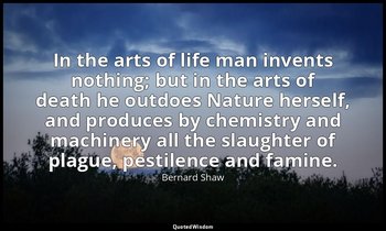 In the arts of life man invents nothing; but in the arts of death he outdoes Nat — Bernard Shaw
