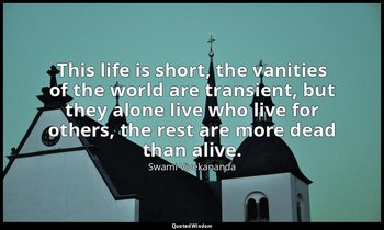 This life is short, the vanities of the world are transient, but they alone live — Swami Vivekananda