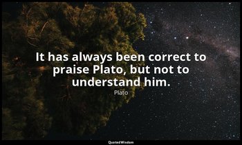 It has always been correct to praise Plato, but not to understand him. — Plato