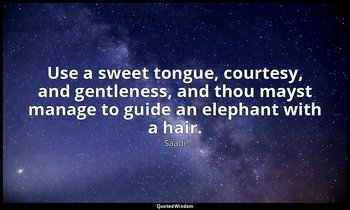 Use a sweet tongue, courtesy, and gentleness, and thou mayst manage to guide an  — Saadi