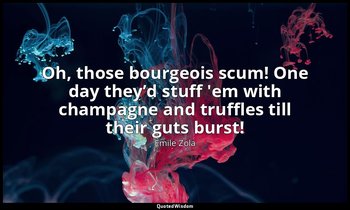 Oh, those bourgeois scum! One day they’d stuff 'em with champagne and truffles t — Émile Zola