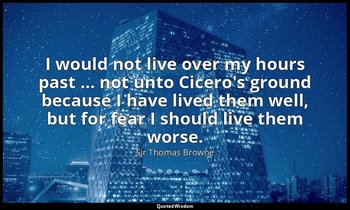 I would not live over my hours past … not unto Cicero's ground because I have li — Sir Thomas Browne
