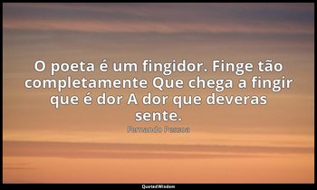 O poeta é um fingidor. Finge tão completamente Que chega a fingir que é dor A do — Fernando Pessoa