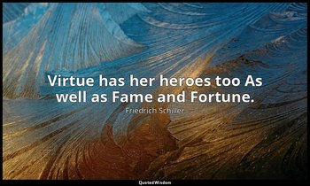 Virtue has her heroes too As well as Fame and Fortune. — Friedrich Schiller