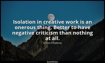 Isolation in creative work is an onerous thing. Better to have negative criticis — Anton Chekhov