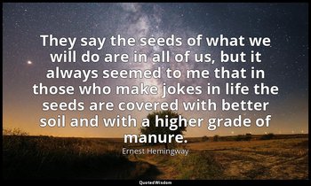 They say the seeds of what we will do are in all of us, but it always seemed to  — Ernest Hemingway