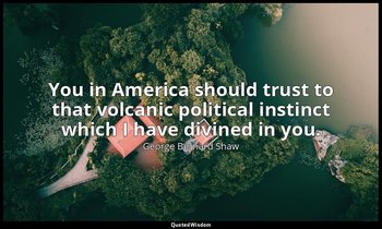 You in America should trust to that volcanic political instinct which I have div — George Bernard Shaw