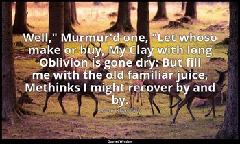 "Well," Murmur'd one, "Let whoso make or buy, My Clay with long Oblivion is gone — Omar Khayyám