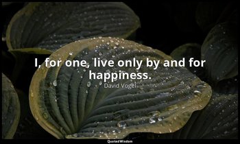I, for one, live only by and for happiness. — David Vogel