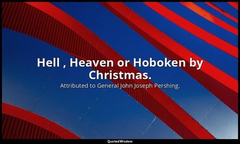 Hell , Heaven or Hoboken by Christmas. — Attributed to General John Joseph Pershing.