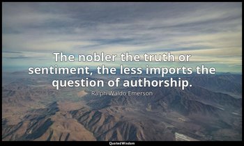 The nobler the truth or sentiment, the less imports the question of authorship. — Ralph Waldo Emerson