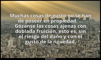 Muchas cosas de gusto no se han de poseer en propiedad. … Gózanse las cosas ajen — Baltasar Gracián