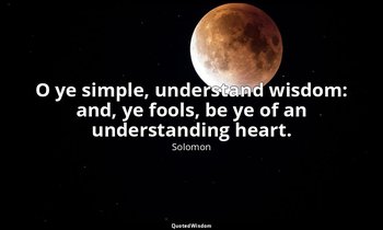 O ye simple, understand wisdom: and, ye fools, be ye of an understanding heart. — Solomon