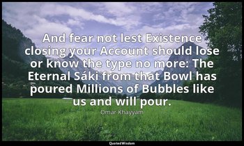 And fear not lest Existence closing your Account should lose or know the type no — Omar Khayyam