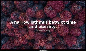 A narrow isthmus betwixt time and eternity. — Edward Young