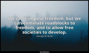 We can't impose freedom, but we can eliminate roadblocks to freedom, and to allo — George W. Bush