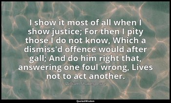 I show it most of all when I show justice; For then I pity those I do not know,  — William Shakespeare