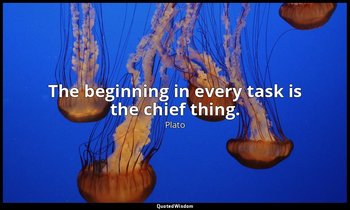 The beginning in every task is the chief thing. — Plato