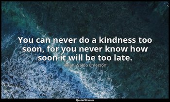You can never do a kindness too soon, for you never know how soon it will be too — Ralph Waldo Emerson
