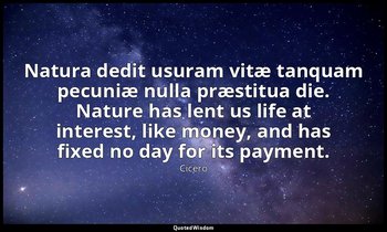 Natura dedit usuram vitæ tanquam pecuniæ nulla præstitua die. Nature has lent us — Cicero