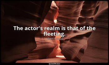 The actor's realm is that of the fleeting. — Albert Camus