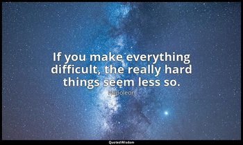 If you make everything difficult, the really hard things seem less so. — Napoleon