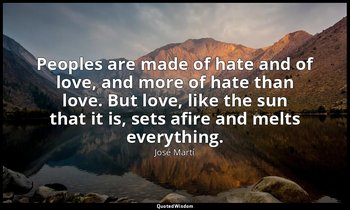 Peoples are made of hate and of love, and more of hate than love. But love, like — José Martí