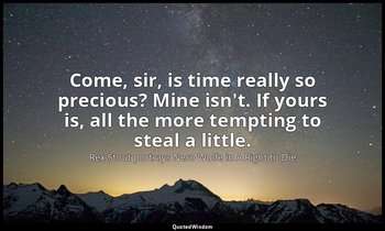 Come, sir, is time really so precious? Mine isn't. If yours is, all the more tem — Rex Stout portrays Nero Wolfe in A Right to Die