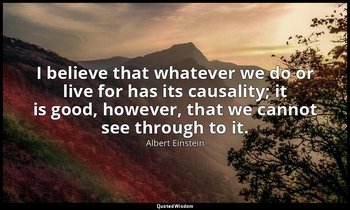I believe that whatever we do or live for has its causality; it is good, however — Albert Einstein