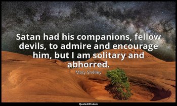 Satan had his companions, fellow devils, to admire and encourage him, but I am s — Mary Shelley