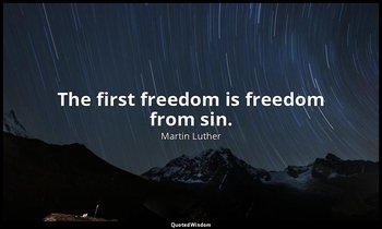 The first freedom is freedom from sin. — Martin Luther