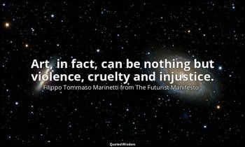 Art, in fact, can be nothing but violence, cruelty and injustice. — Filippo Tommaso Marinetti from The Futurist Manifesto .