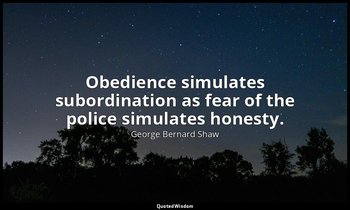 Obedience simulates subordination as fear of the police simulates honesty. — George Bernard Shaw